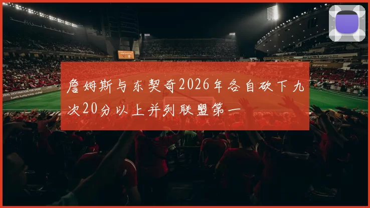 詹姆斯与东契奇2026年各自砍下九次20分以上并列联盟第一