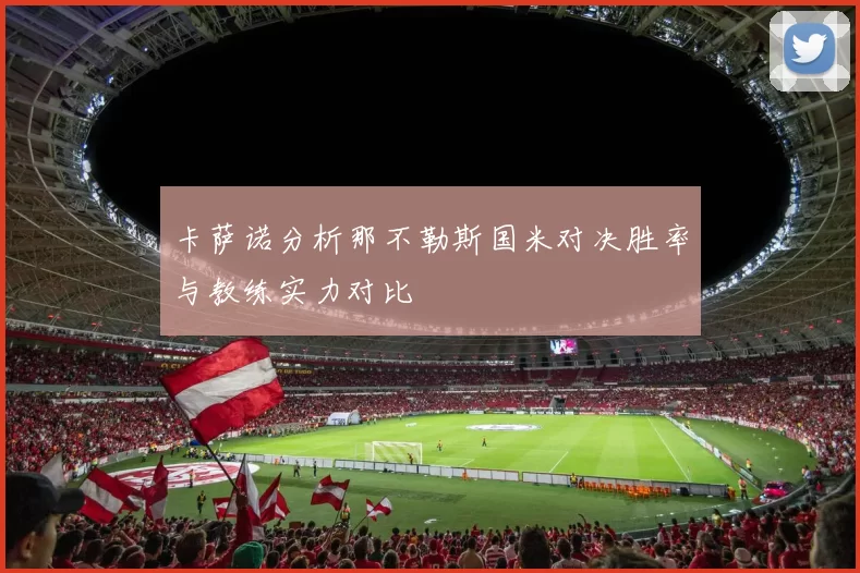卡萨诺分析那不勒斯国米对决胜率与教练实力对比