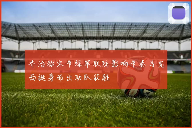 乔治称末节绿军联防影响节奏马克西挺身而出助队获胜