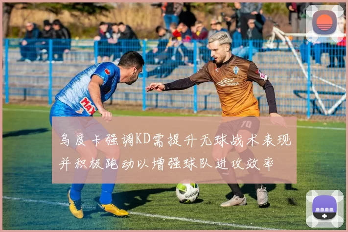 乌度卡强调KD需提升无球战术表现并积极跑动以增强球队进攻效率