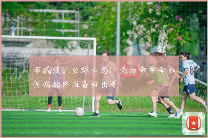 布威谈三分球心态：无论命中率如何我始终准备好出手